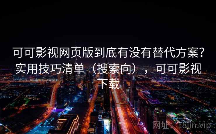 可可影视网页版到底有没有替代方案？实用技巧清单（搜索向），可可影视下载