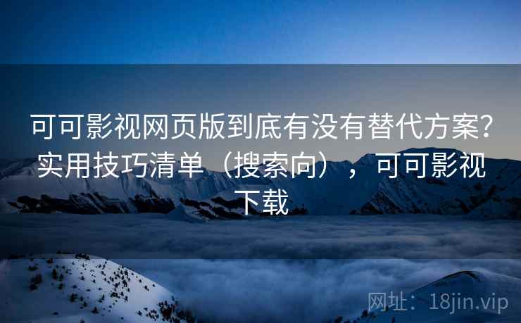 可可影视网页版到底有没有替代方案?实用技巧清单(搜索向),可可影视下载 可可影视网页版到底有没有替代方案?实用技巧清单(搜索向),可可影视下载