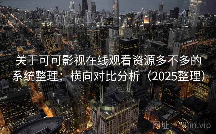 关于可可影视在线观看资源多不多的系统整理：横向对比分析（2025整理）