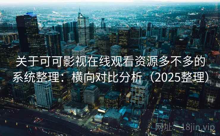 关于可可影视在线观看资源多不多的系统整理：横向对比分析（2025整理）