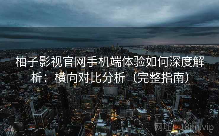 柚子影视官网手机端体验如何深度解析:横向对比分析(完整指南) 柚子影视官网手机端体验如何深度解析:横向对比分析(完整指南)