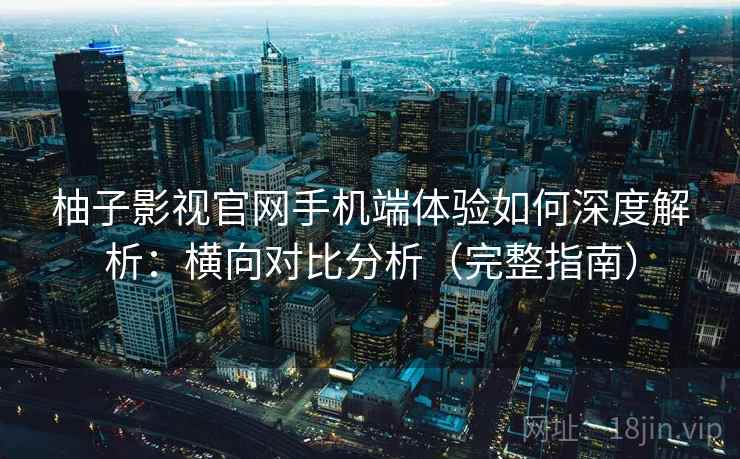 柚子影视官网手机端体验如何深度解析：横向对比分析（完整指南）