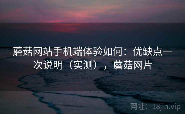 蘑菇网站手机端体验如何：优缺点一次说明（实测），蘑菇网片
