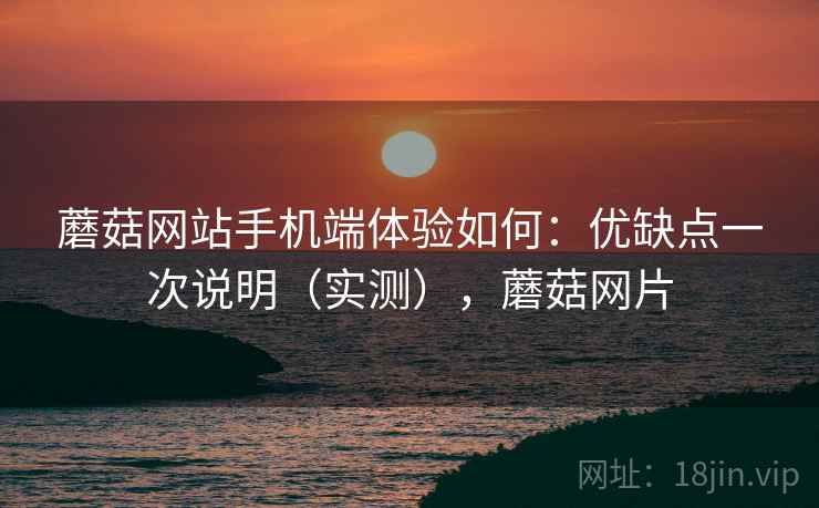 蘑菇网站手机端体验如何:优缺点一次说明(实测),蘑菇网片 蘑菇网站手机端体验如何:优缺点一次说明(实测),蘑菇网片