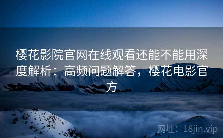 樱花影院官网在线观看还能不能用深度解析:高频问题解答,樱花电影官方 樱花影院官网在线观看还能不能用深度解析:高频问题解答,樱花电影官方