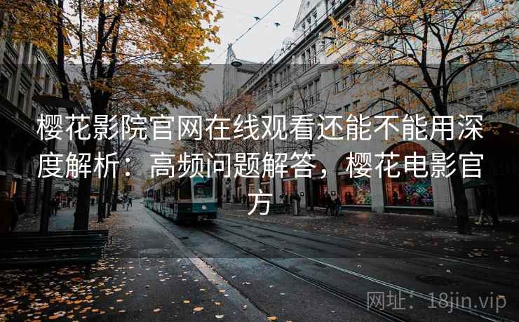 樱花影院官网在线观看还能不能用深度解析：高频问题解答，樱花电影官方