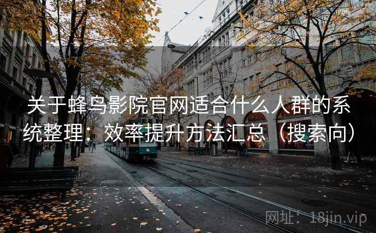关于蜂鸟影院官网适合什么人群的系统整理：效率提升方法汇总（搜索向）