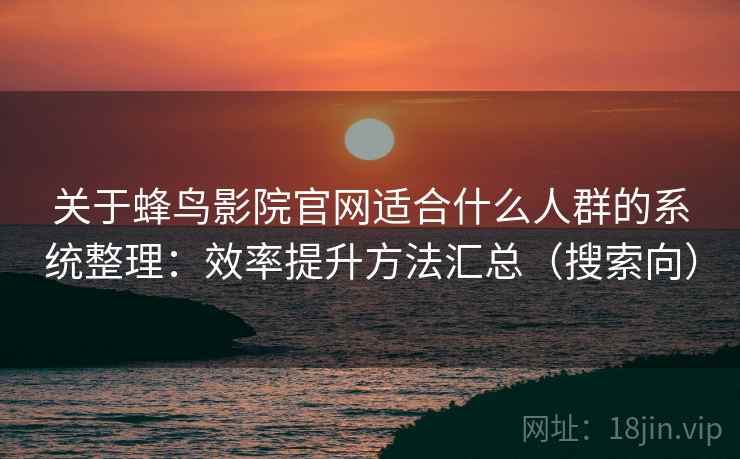 关于蜂鸟影院官网适合什么人群的系统整理:效率提升方法汇总(搜索向) 关于蜂鸟影院官网适合什么人群的系统整理:效率提升方法汇总(搜索向)