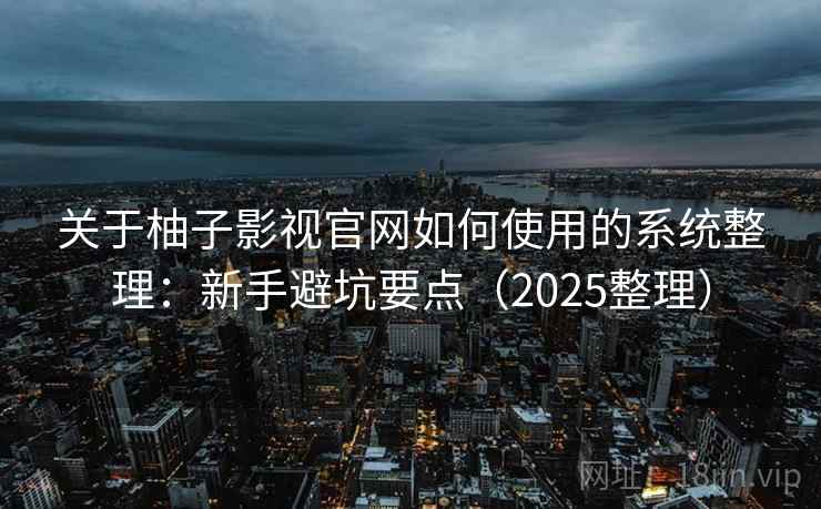 关于柚子影视官网如何使用的系统整理:新手避坑要点(2025整理) 关于柚子影视官网如何使用的系统整理:新手避坑要点(2025整理)
